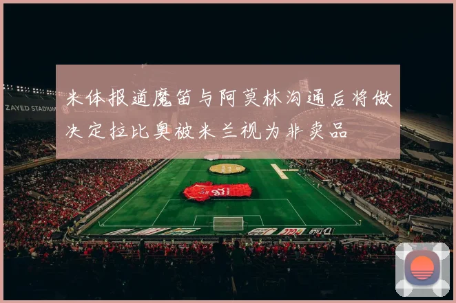 米体报道魔笛与阿莫林沟通后将做决定拉比奥被米兰视为非卖品