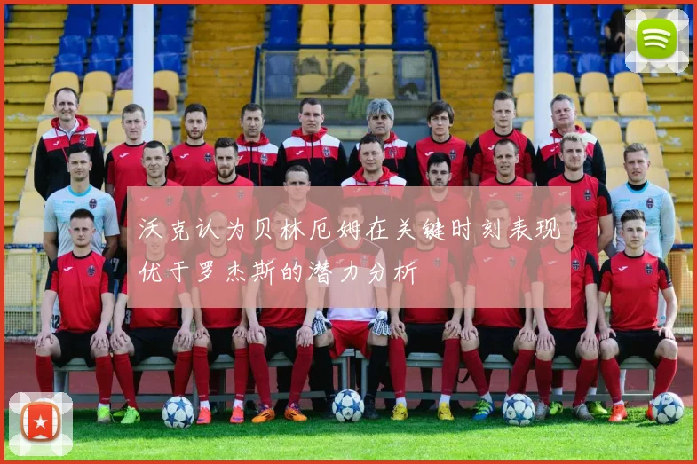 沃克认为贝林厄姆在关键时刻表现优于罗杰斯的潜力分析
