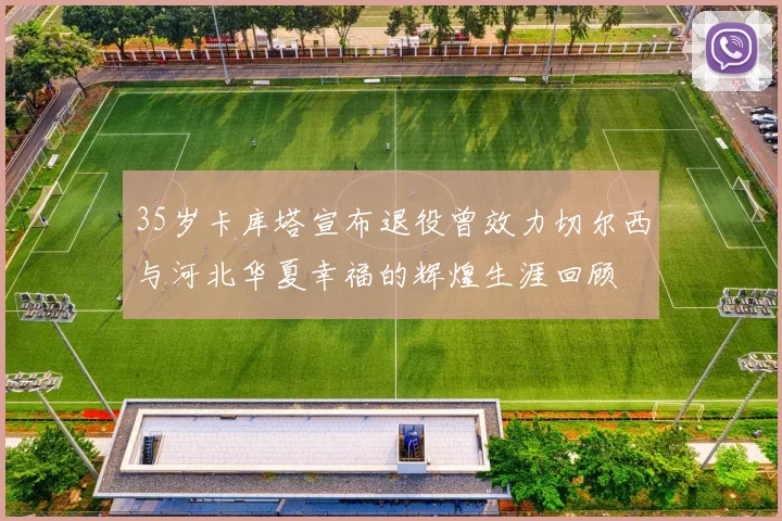 35岁卡库塔宣布退役曾效力切尔西与河北华夏幸福的辉煌生涯回顾