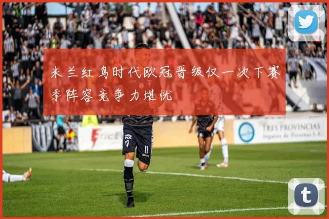 米兰红鸟时代欧冠晋级仅一次下赛季阵容竞争力堪忧