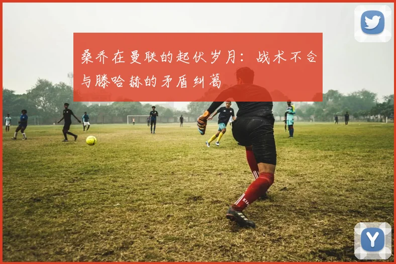 桑乔在曼联的起伏岁月：战术不合与滕哈赫的矛盾纠葛