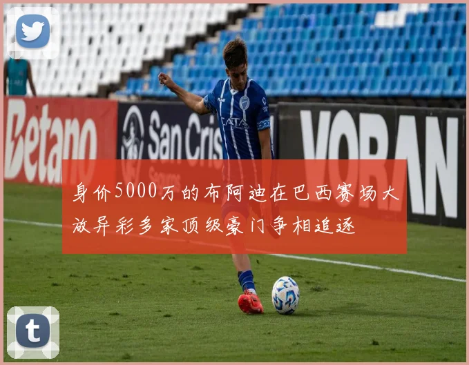 身价5000万的布阿迪在巴西赛场大放异彩多家顶级豪门争相追逐