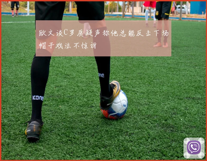 欧文谈C罗质疑声称他总能反击下场帽子戏法不惊讶