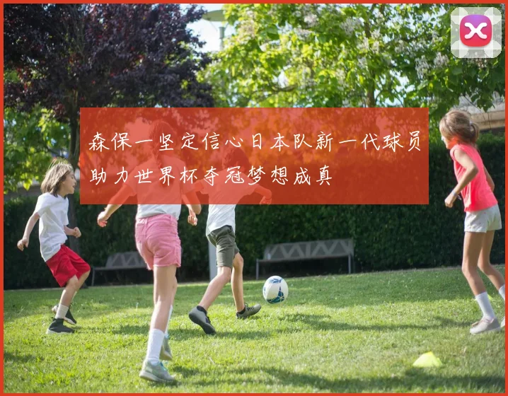 森保一坚定信心日本队新一代球员助力世界杯夺冠梦想成真