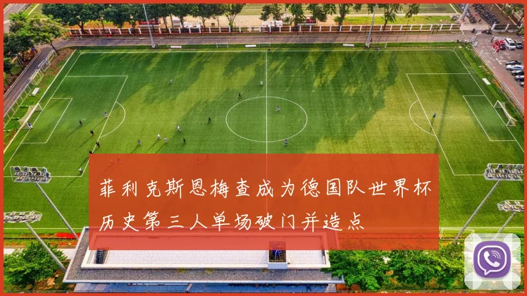 菲利克斯恩梅查成为德国队世界杯历史第三人单场破门并造点
