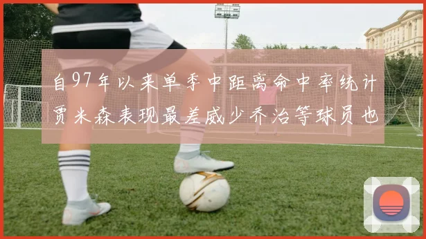自97年以来单季中距离命中率统计贾米森表现最差威少乔治等球员也在榜上