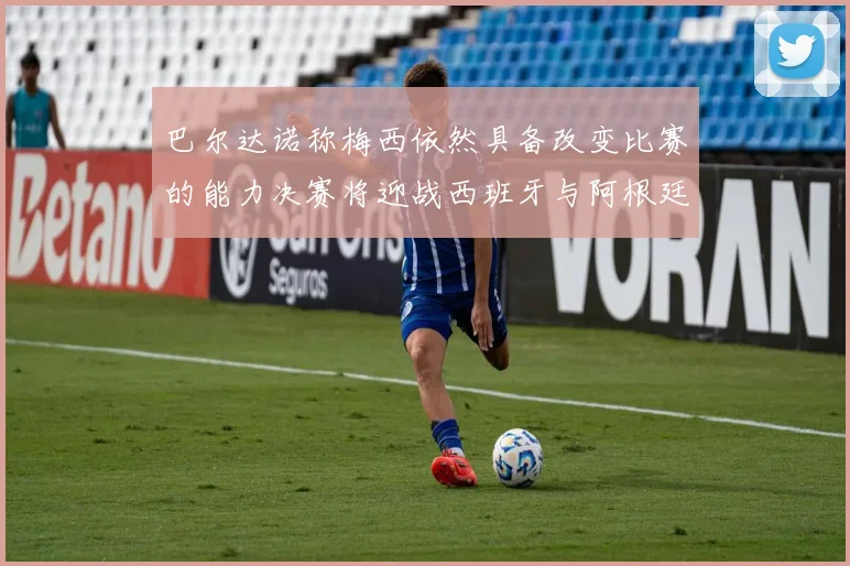 巴尔达诺称梅西依然具备改变比赛的能力决赛将迎战西班牙与阿根廷