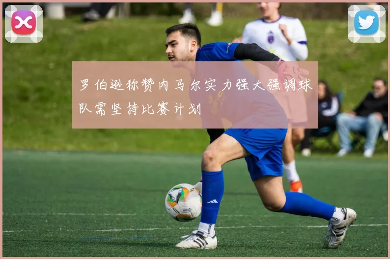 罗伯逊称赞内马尔实力强大强调球队需坚持比赛计划