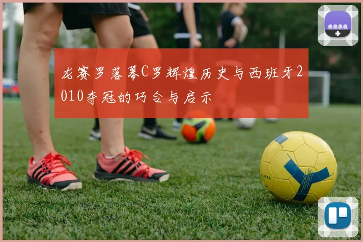 龙赛罗落幕C罗辉煌历史与西班牙2010夺冠的巧合与启示