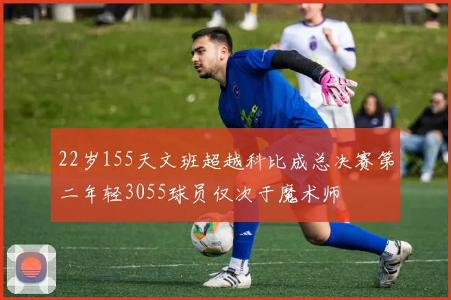 22岁155天文班超越科比成总决赛第二年轻3055球员仅次于魔术师